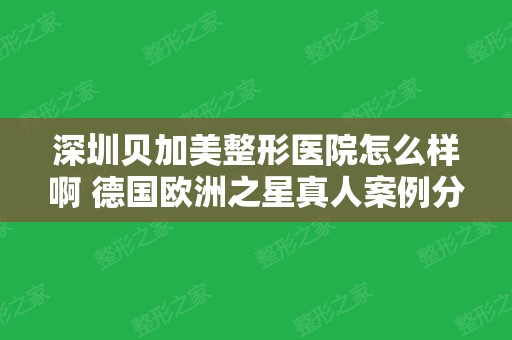 深圳贝加美整形医院怎么样啊 德国欧洲之星真人案例分享