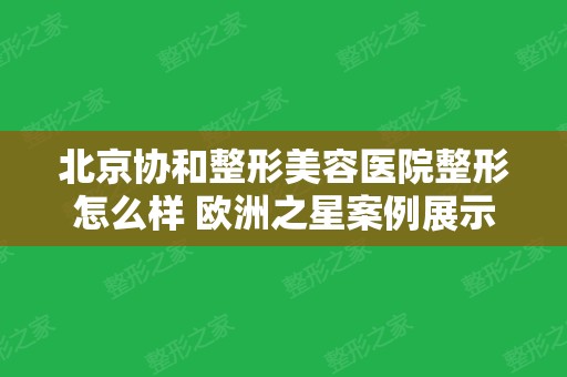 北京协和整形美容医院整形怎么样 欧洲之星案例展示及新版价格