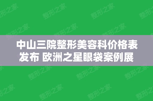 中山三院整形美容科价格表发布 欧洲之星眼袋案例展示