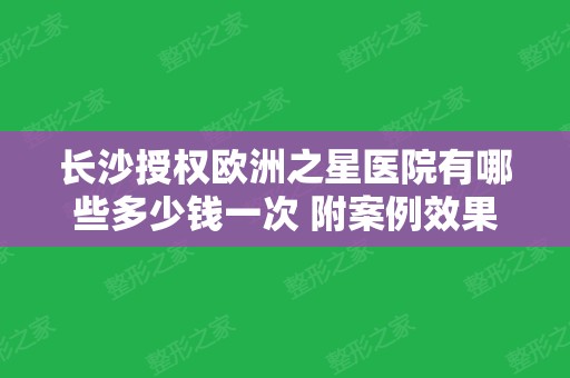 长沙授权欧洲之星医院有哪些多少钱一次 附案例效果及价格表