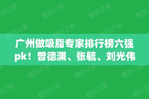 广州做吸脂专家排行榜六强pk！曾德渊、张毓、刘光伟依旧稳坐前三