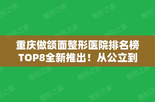 重庆做颌面整形医院排名榜TOP8全新推出！从公立到私立总有适合你的