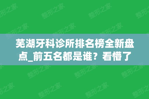 芜湖牙科诊所排名榜全新盘点_前五名都是谁？看懵了