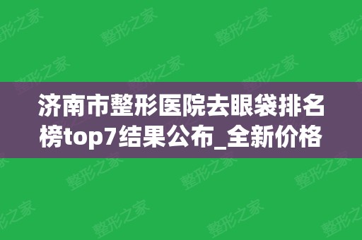 济南市整形医院去眼袋排名榜top7结果公布_全新价格表正式上线！