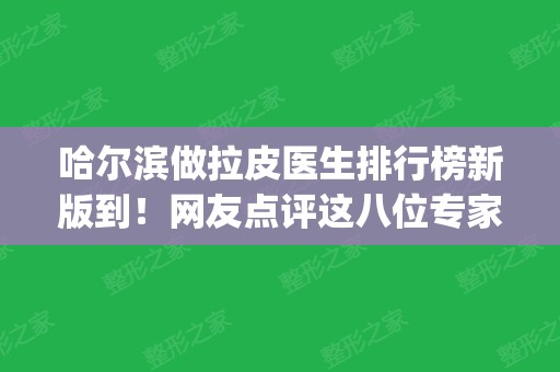 哈尔滨做拉皮医生排行榜新版到！网友点评这八位专家_技术好有特色