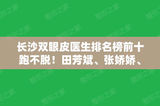 长沙双眼皮医生排名榜前十跑不脱！田芳斌、张娇娇	、解灿等选哪个？