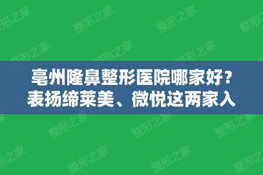 亳州隆鼻整形医院哪家好？表扬缔莱美、微悦这两家入围排行榜且名次靠前