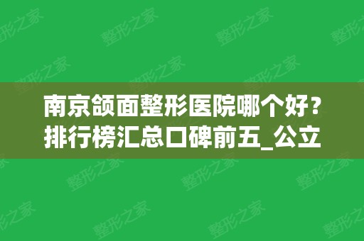 南京颌面整形医院哪个好？排行榜汇总口碑前五_公立私立总有一家适合你！