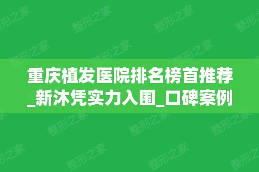 重庆植发医院排名榜首推荐_新沐凭实力入围_口碑案例一并公示