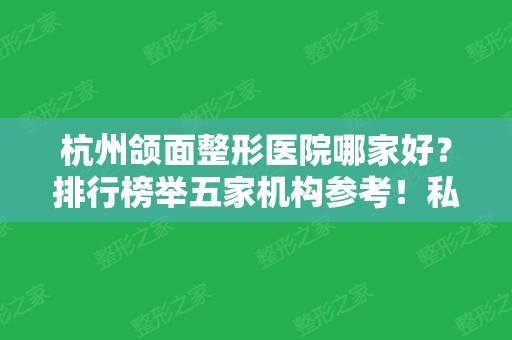 杭州颌面整形医院哪家好？排行榜举五家机构参考！私立连天美、时光在内