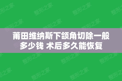 莆田维纳斯下颌角切除一般多少钱 术后多久能恢复