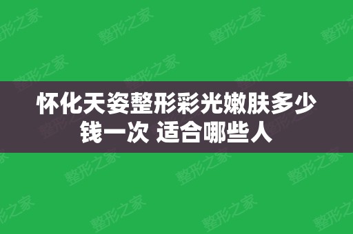 怀化天姿整形彩光嫩肤多少钱一次 适合哪些人