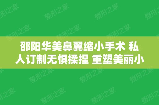 邵阳华美鼻翼缩小手术 私人订制无惧揉捏 重塑美丽小翘鼻