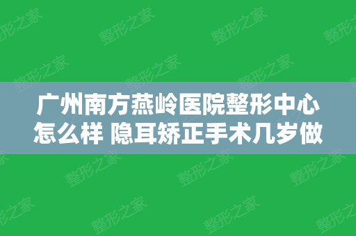 广州南方燕岭医院整形中心怎么样 隐耳矫正手术几岁做