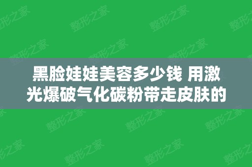 黑脸娃娃美容多少钱 用激光爆破气化碳粉带走皮肤的污垢和角质