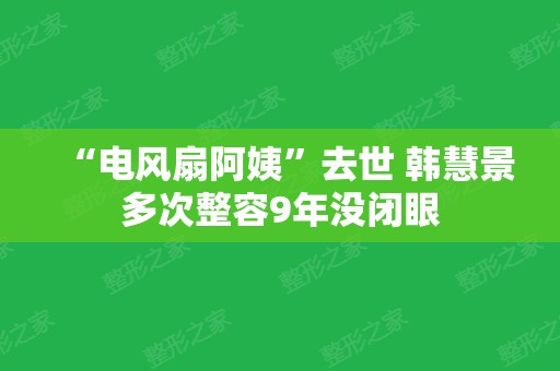 “电风扇阿姨”去世 韩慧景多次整容9年没闭眼