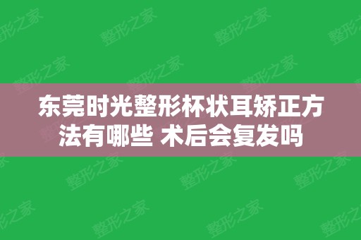 东莞时光整形杯状耳矫正方法有哪些 术后会复发吗