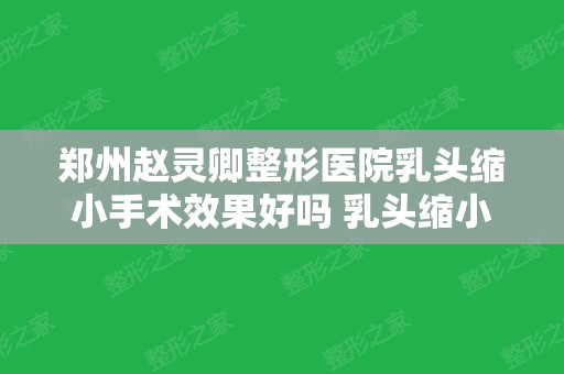 郑州赵灵卿整形医院乳头缩小手术效果好吗 乳头缩小留疤吗