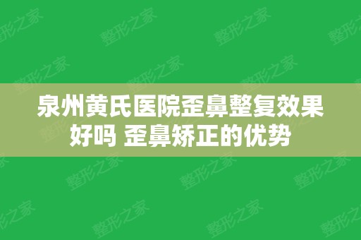 泉州黄氏医院歪鼻整复效果好吗 歪鼻矫正的优势