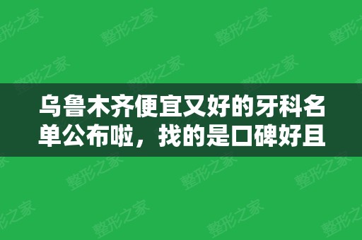 乌鲁木齐便宜又好的牙科名单公布啦，找的是口碑好且价格实惠的