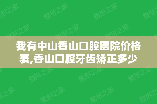 我有中山香山口腔医院价格表,香山口腔牙齿矫正多少钱一目了然