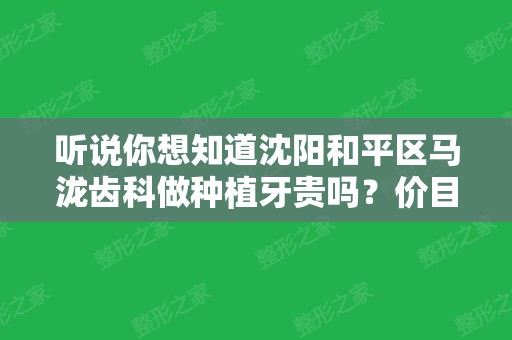 听说你想知道沈阳和平区马泷齿科做种植牙贵吗？价目表给你参考！