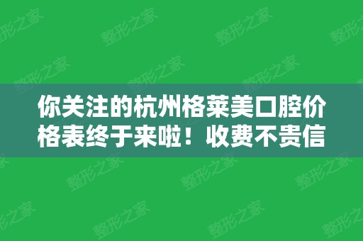 你关注的杭州格莱美口腔价格表终于来啦！收费不贵信誉高