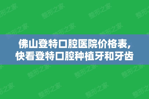 佛山登特口腔医院价格表,快看登特口腔种植牙和牙齿矫正多少钱