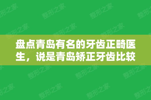 盘点青岛有名的牙齿正畸医生，说是青岛矫正牙齿比较好的大夫哦