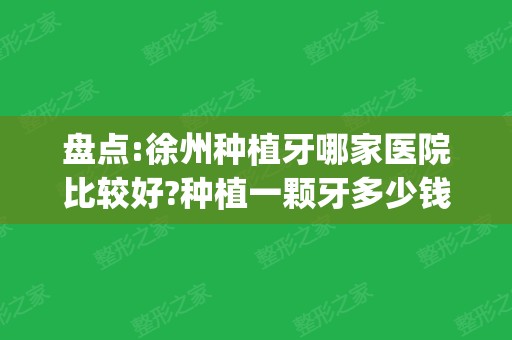 盘点:徐州种植牙哪家医院比较好?种植一颗牙多少钱(含各牙科收费价目表)