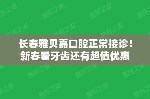 长春雅贝嘉口腔正常接诊！新春看牙齿还有超值优惠