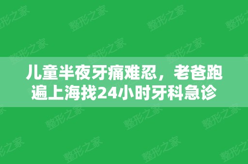 儿童半夜牙痛难忍，老爸跑遍上海找24小时牙科急诊