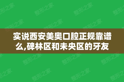 实说西安美奥口腔正规靠谱么,碑林区和未央区的牙友可看好了...