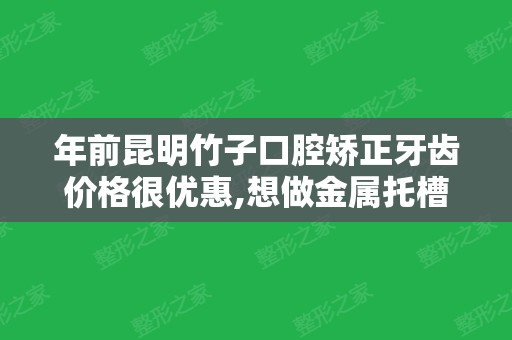 年前昆明竹子口腔矫正牙齿价格很优惠,想做金属托槽正畸的注意啦!