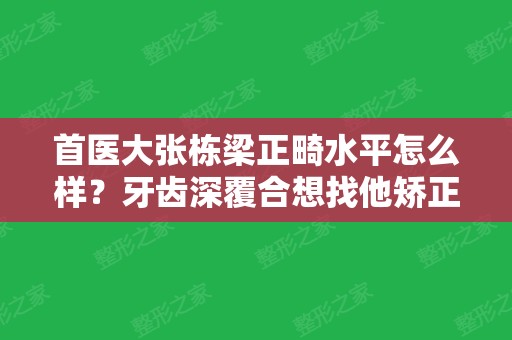 首医大张栋梁正畸水平怎么样？牙齿深覆合想找他矫正怎么挂号?