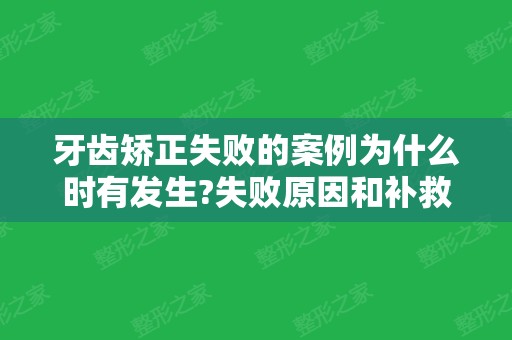 牙齿矫正失败的案例为什么时有发生?失败原因和补救方法建议都看看