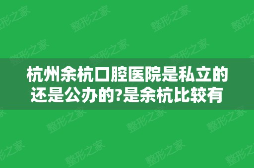 杭州余杭口腔医院是私立的还是公办的?是余杭比较有名的牙科吗