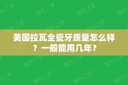 美国拉瓦全瓷牙质量怎么样？一般能用几年？