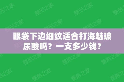 眼袋下边细纹适合打海魅玻尿酸吗？一支多少钱？