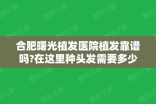 合肥曙光植发医院植发靠谱吗?在这里种头发需要多少钱?