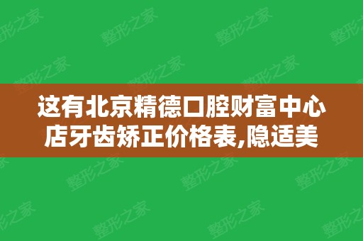 这有北京精德口腔财富中心店牙齿矫正价格表,隐适美收费合理哟!