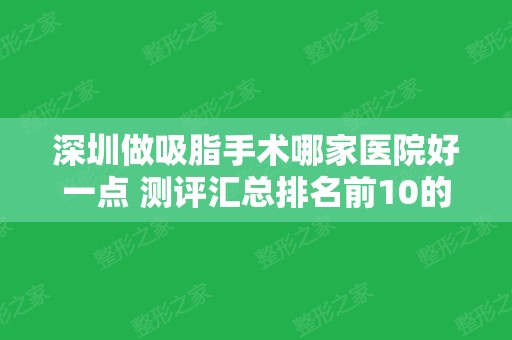 深圳做吸脂手术哪家医院好一点 测评汇总排名前10的正规有名气医院!