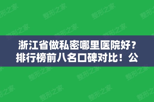 浙江省做私密哪里医院好？排行榜前八名口碑对比！公立机构领衔