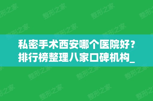 私密手术西安哪个医院好？排行榜整理八家口碑机构_公立领衔