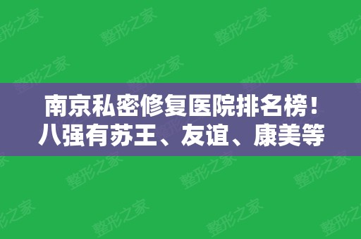 南京私密修复医院排名榜！八强有苏王、友谊、康美等，实力有目共睹的强