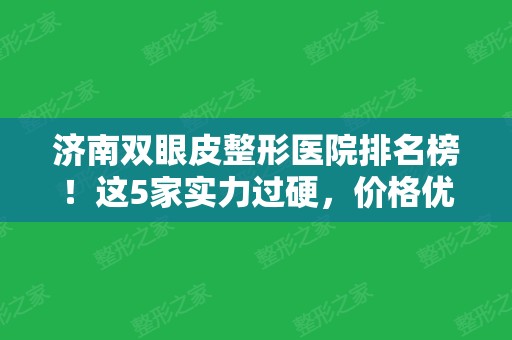 济南双眼皮整形医院排名榜！这5家实力过硬	，价格优惠表一览