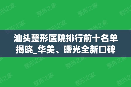 汕头整形医院排行前十名单揭晓_华美、曙光全新口碑及价格在线查询