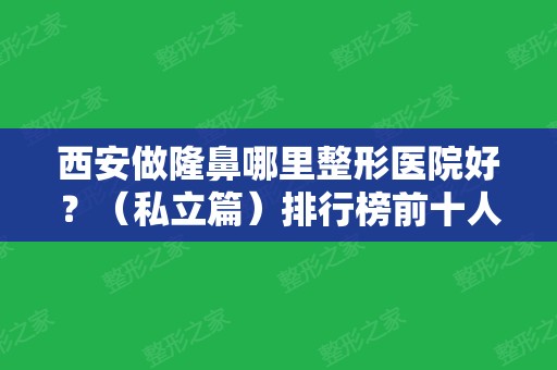 西安做隆鼻哪里整形医院好？（私立篇）排行榜前十人气推荐！十强医院值得选择