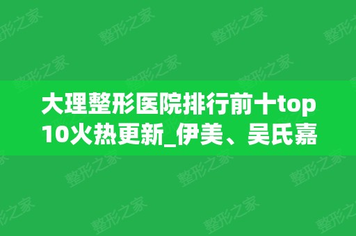 大理整形医院排行前十top10火热更新_伊美、吴氏嘉美实力不分伯仲