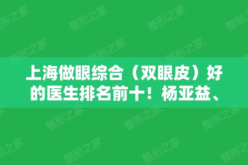 上海做眼综合（双眼皮）好的医生排名前十！杨亚益、许炎龙等新老专家晋级！